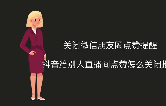 关闭微信朋友圈点赞提醒 抖音给别人直播间点赞怎么关闭推送？